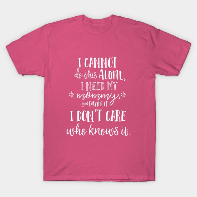 I cannot do this alone, I need my mommy, and damn it, I don't care who knows it. T-Shirt by Stars Hollow Mercantile